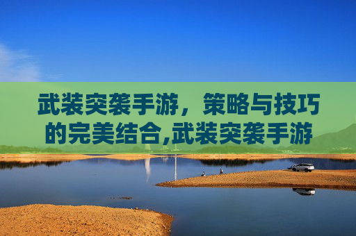 武装突袭手游，策略与技巧的完美结合,武装突袭手游版