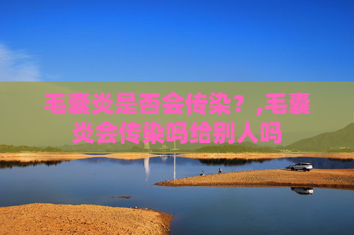 毛囊炎是否会传染？,毛囊炎会传染吗给别人吗