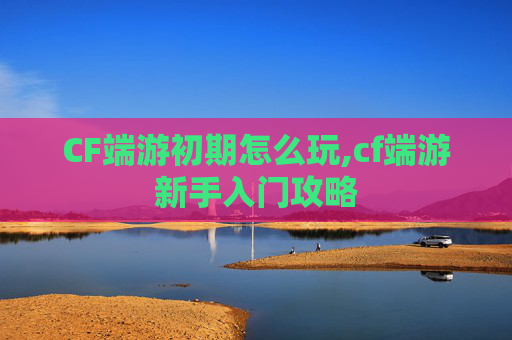 CF端游初期怎么玩,cf端游新手入门攻略