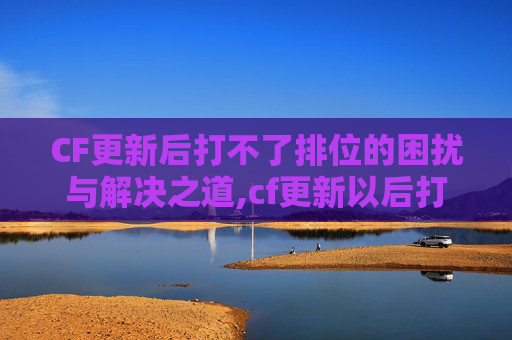 CF更新后打不了排位的困扰与解决之道,cf更新以后打不了排位了