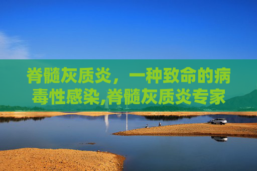 脊髓灰质炎，一种致命的病毒性感染,脊髓灰质炎专家是谁